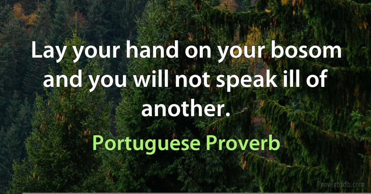 Lay your hand on your bosom and you will not speak ill of another. (Portuguese Proverb)