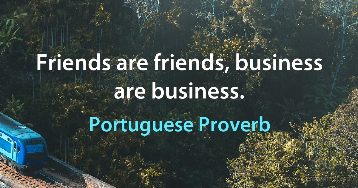 Friends are friends, business are business. (Portuguese Proverb)