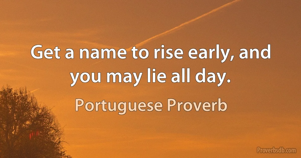 Get a name to rise early, and you may lie all day. (Portuguese Proverb)