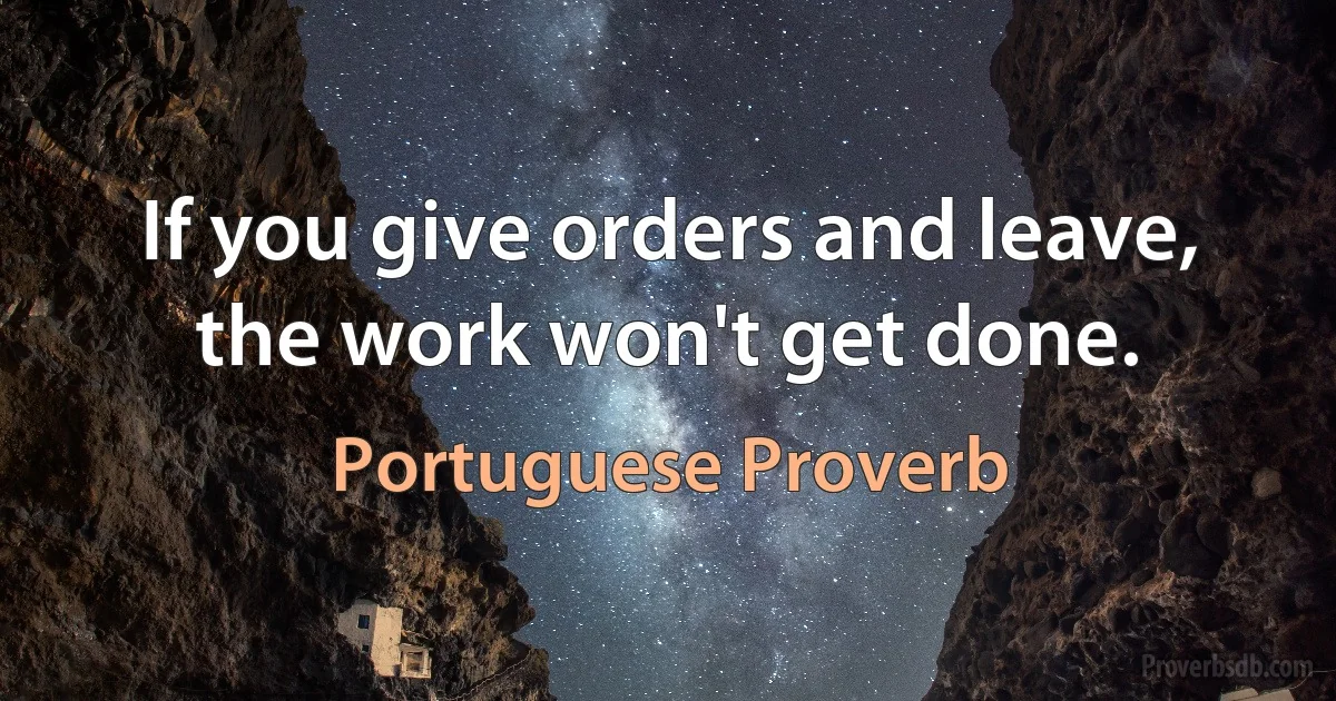 If you give orders and leave, the work won't get done. (Portuguese Proverb)