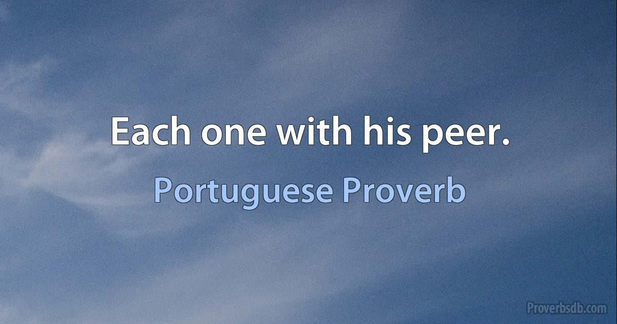 Each one with his peer. (Portuguese Proverb)