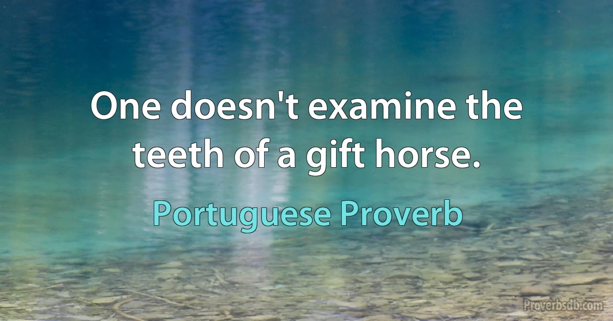 One doesn't examine the teeth of a gift horse. (Portuguese Proverb)