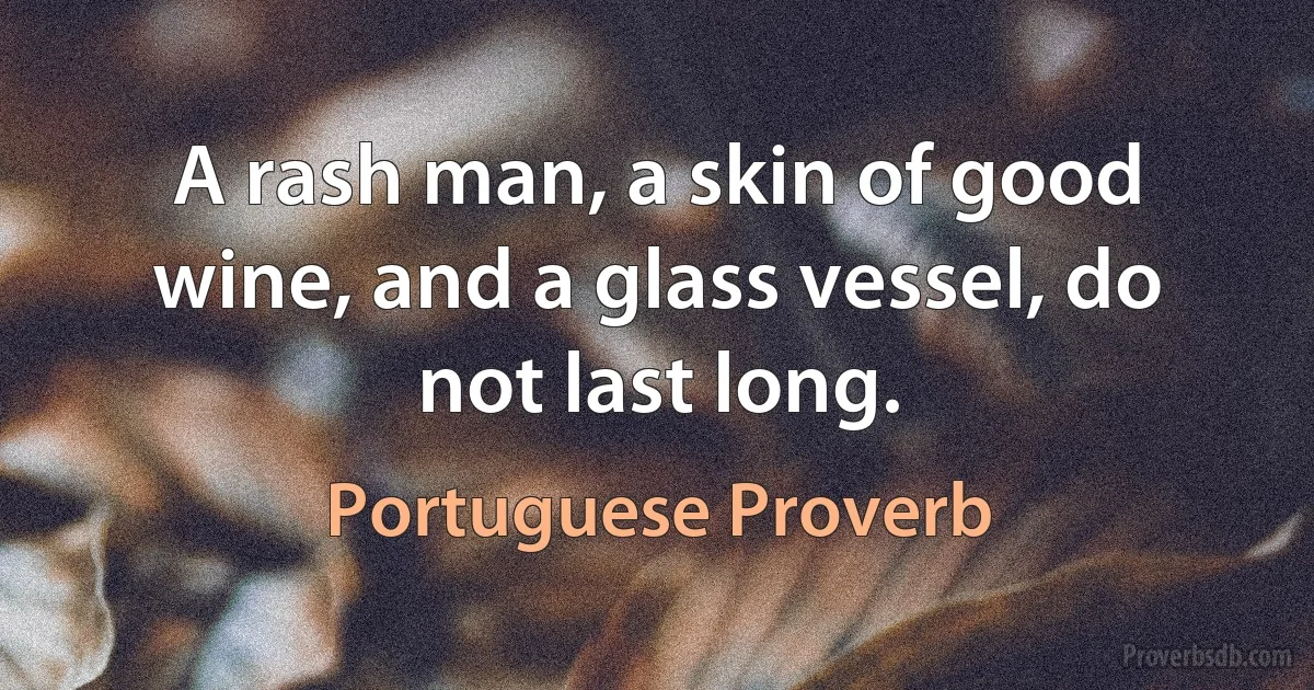 A rash man, a skin of good wine, and a glass vessel, do not last long. (Portuguese Proverb)