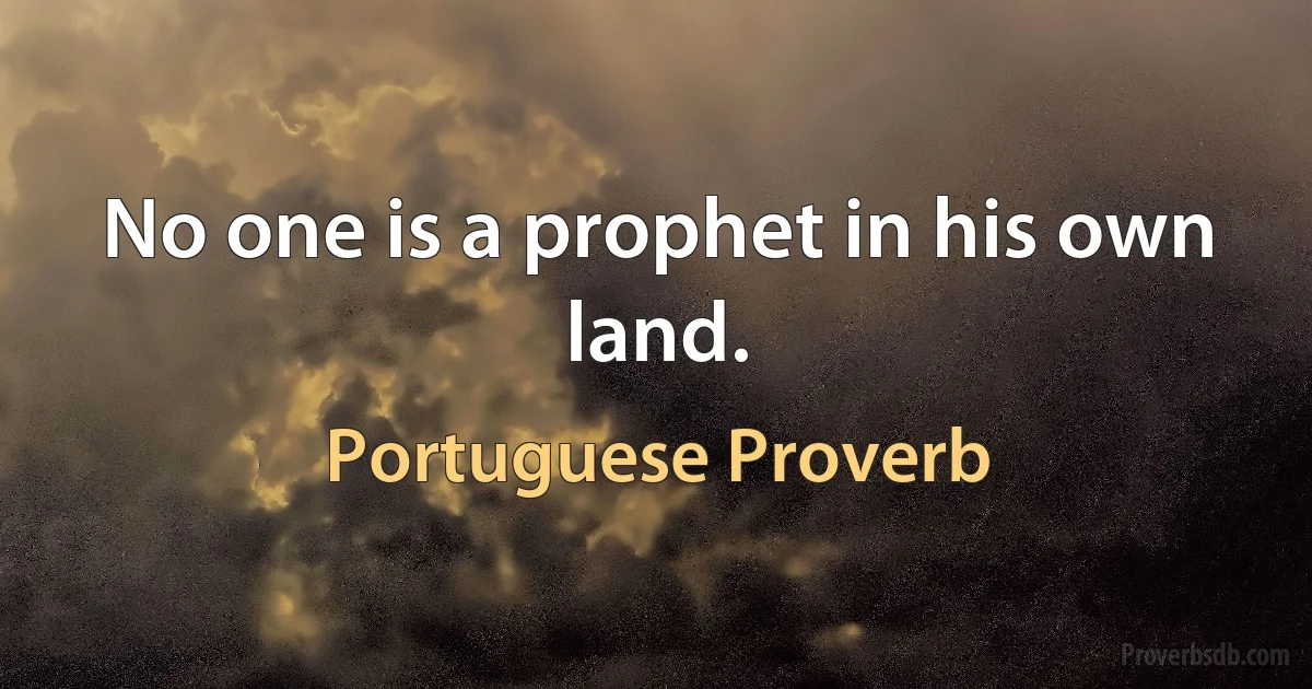 No one is a prophet in his own land. (Portuguese Proverb)