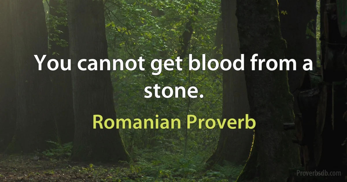 You cannot get blood from a stone. (Romanian Proverb)