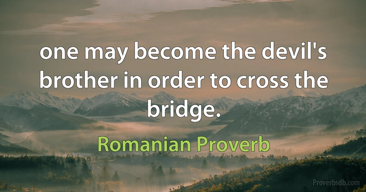 one may become the devil's brother in order to cross the bridge. (Romanian Proverb)