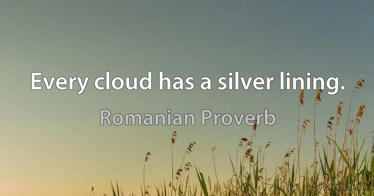 Every cloud has a silver lining. (Romanian Proverb)