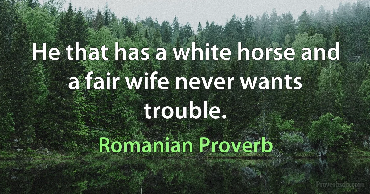 He that has a white horse and a fair wife never wants trouble. (Romanian Proverb)