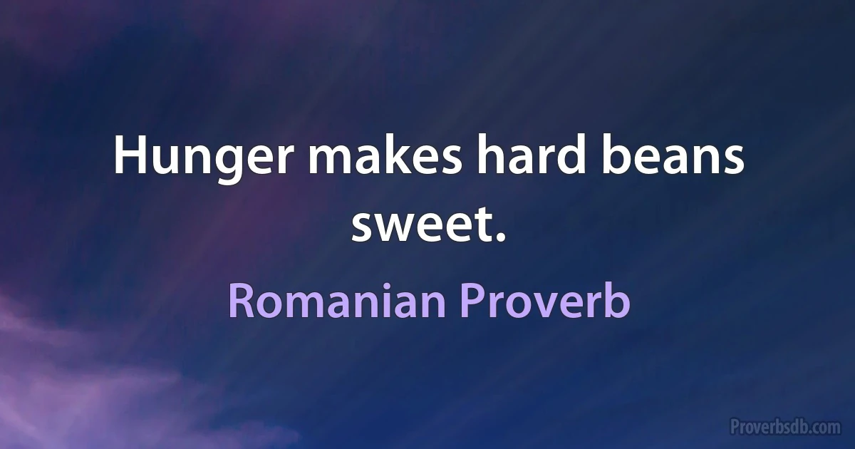 Hunger makes hard beans sweet. (Romanian Proverb)