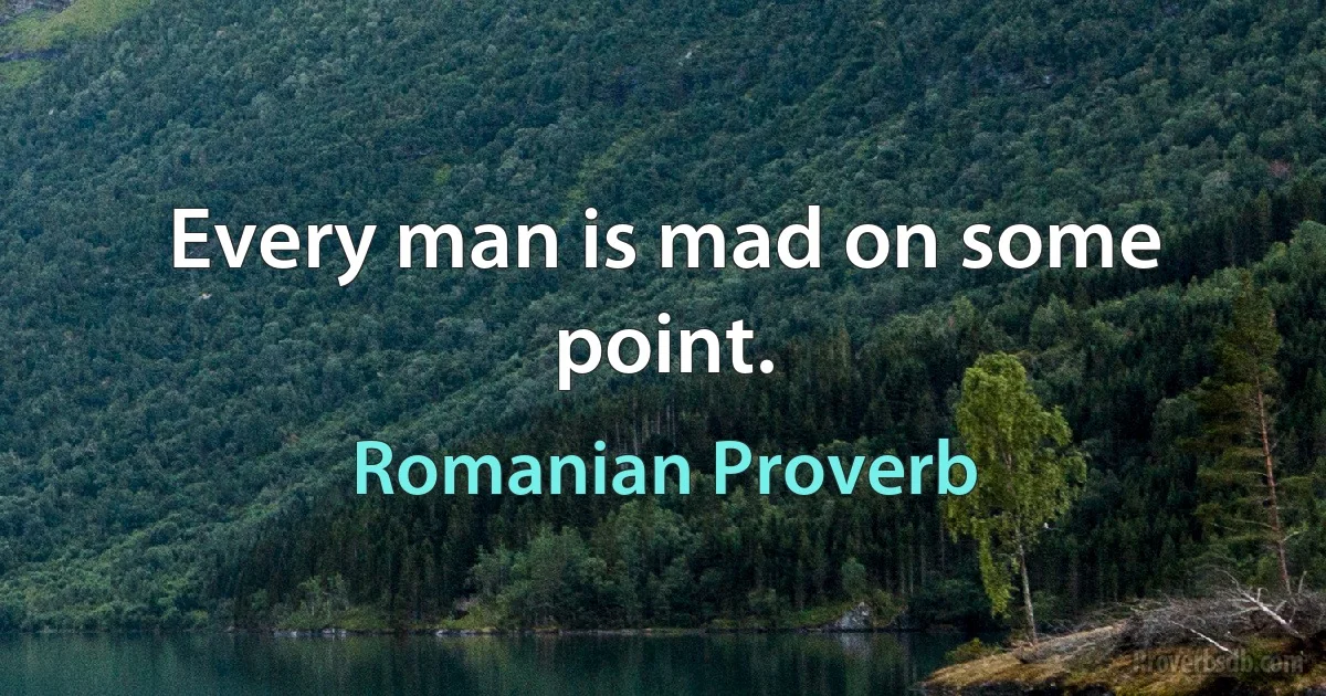 Every man is mad on some point. (Romanian Proverb)