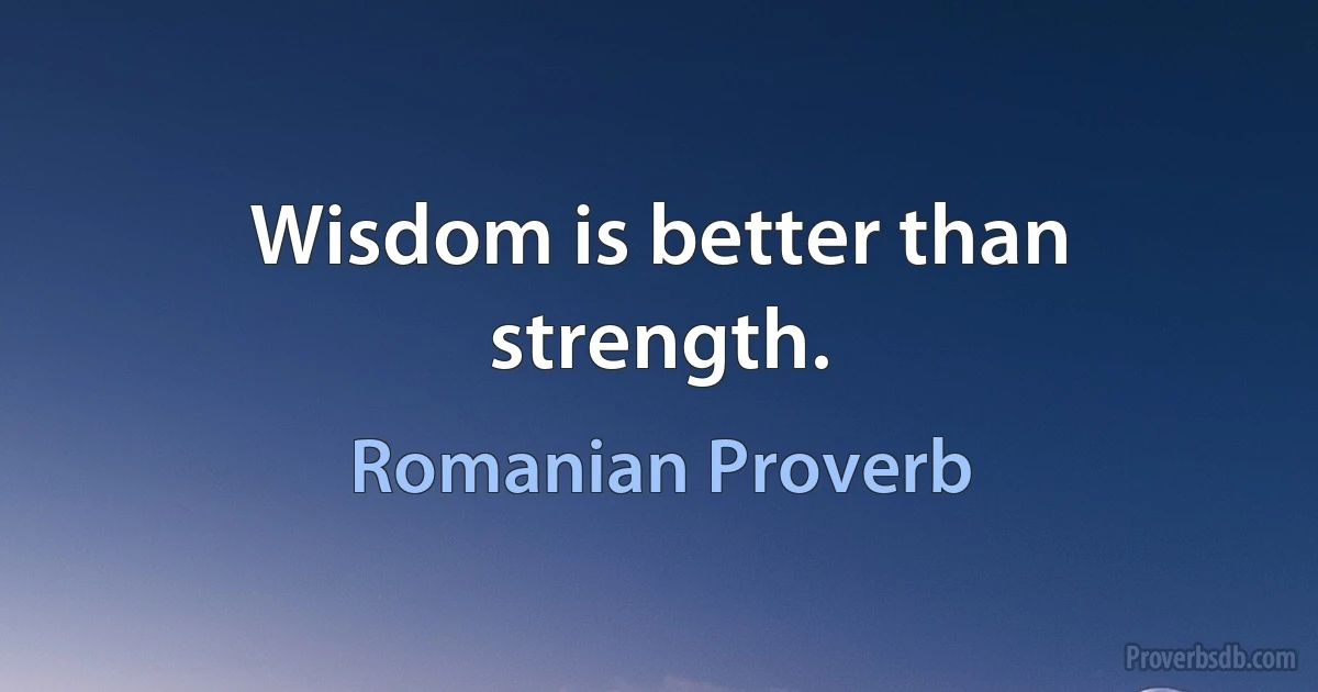 Wisdom is better than strength. (Romanian Proverb)