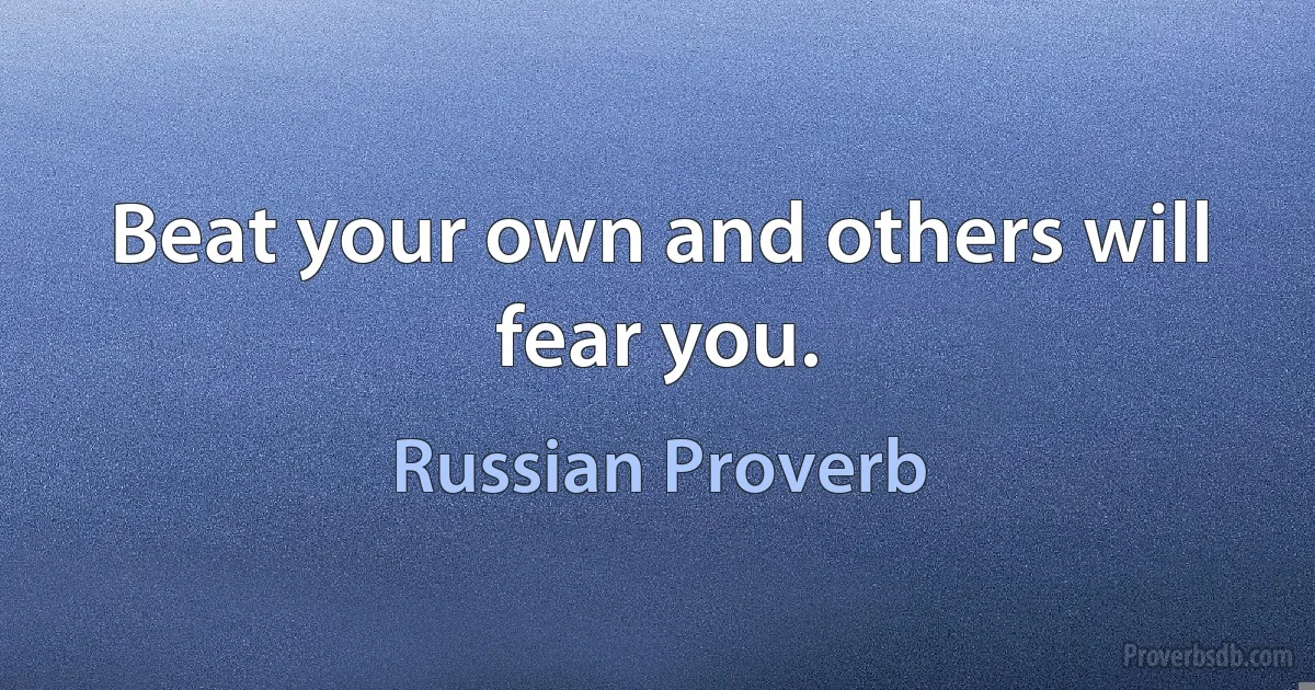 Beat your own and others will fear you. (Russian Proverb)