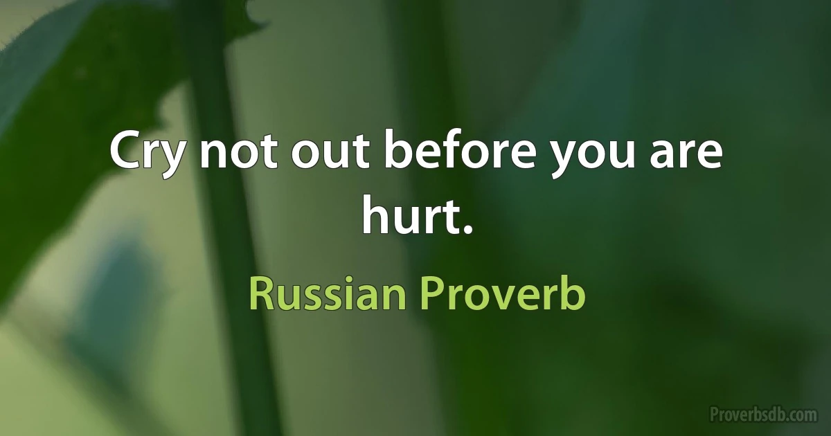 Cry not out before you are hurt. (Russian Proverb)