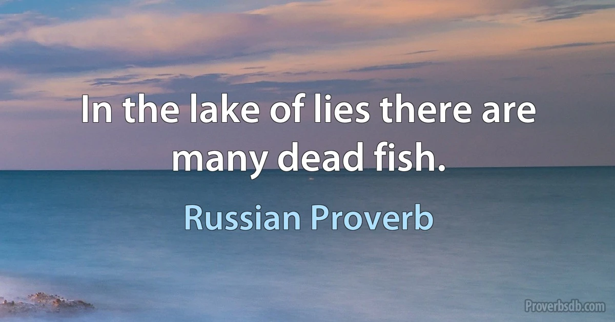 In the lake of lies there are many dead fish. (Russian Proverb)