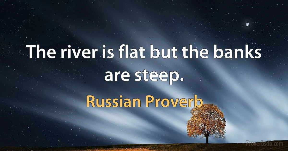 The river is flat but the banks are steep. (Russian Proverb)