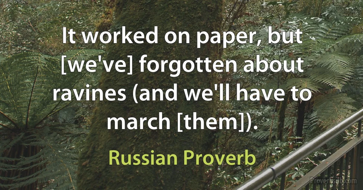 It worked on paper, but [we've] forgotten about ravines (and we'll have to march [them]). (Russian Proverb)