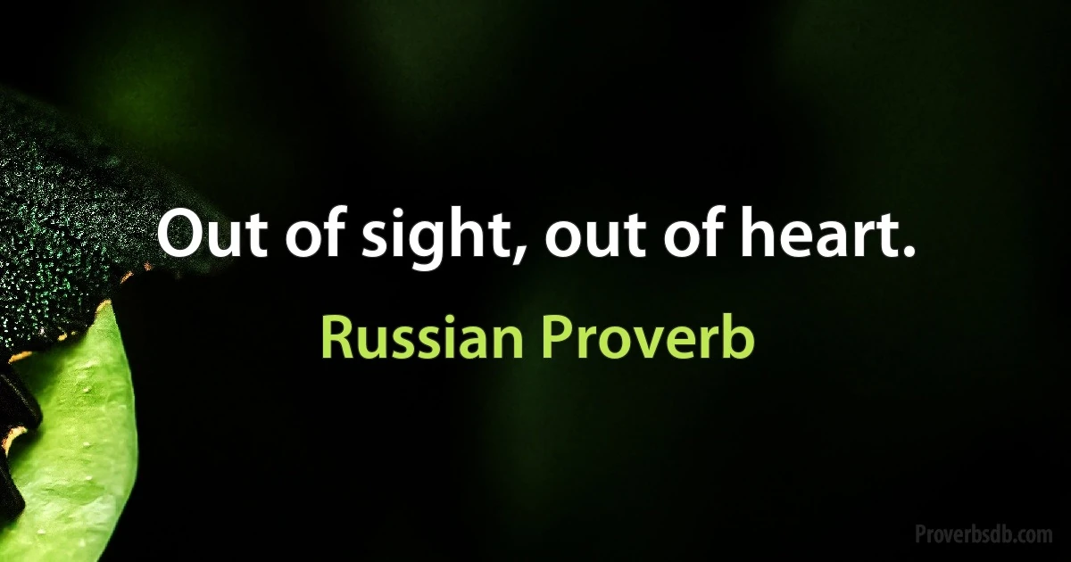 Out of sight, out of heart. (Russian Proverb)