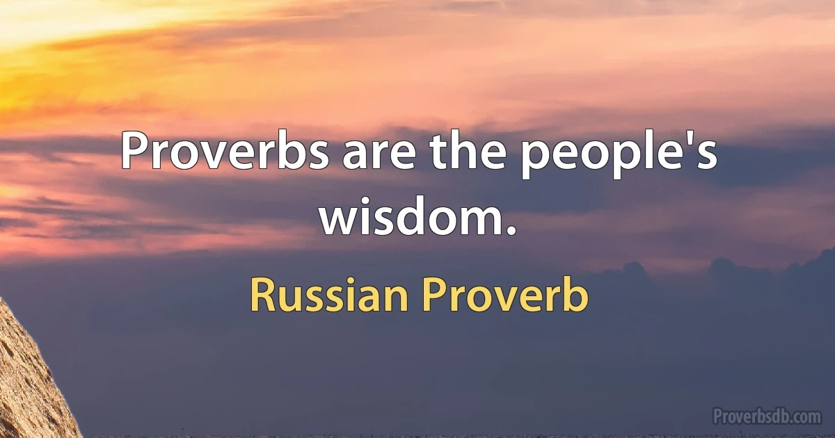 Proverbs are the people's wisdom. (Russian Proverb)