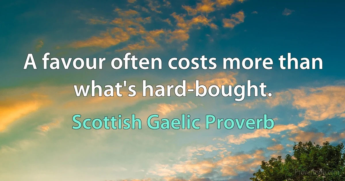 A favour often costs more than what's hard-bought. (Scottish Gaelic Proverb)