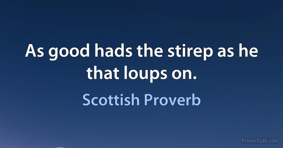 As good hads the stirep as he that loups on. (Scottish Proverb)