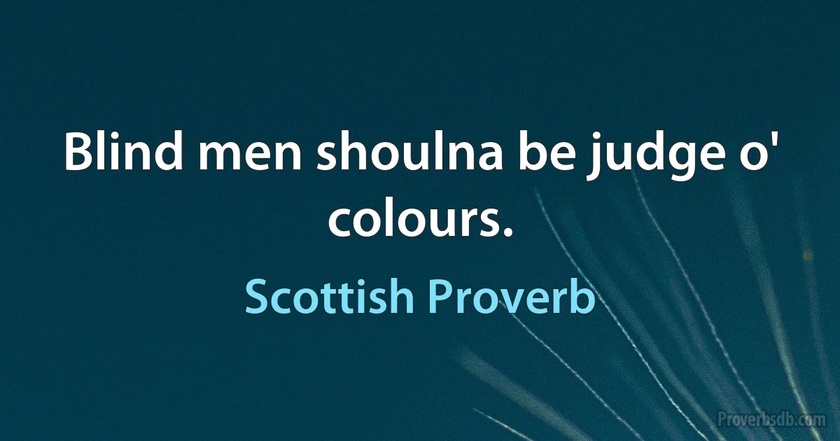 Blind men shoulna be judge o' colours. (Scottish Proverb)