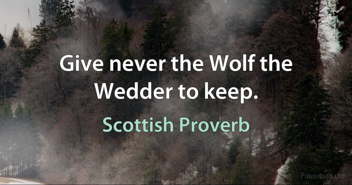 Give never the Wolf the Wedder to keep. (Scottish Proverb)