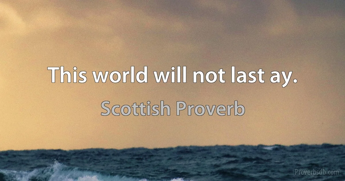 This world will not last ay. (Scottish Proverb)