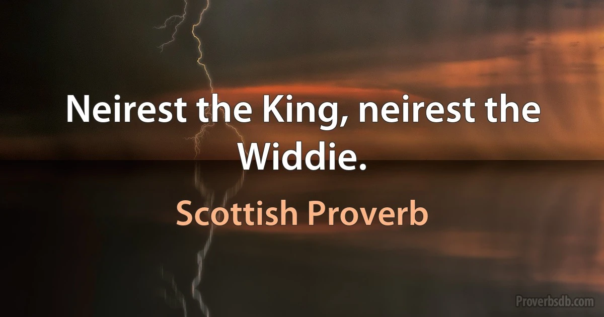 Neirest the King, neirest the Widdie. (Scottish Proverb)