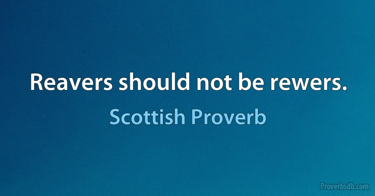 Reavers should not be rewers. (Scottish Proverb)