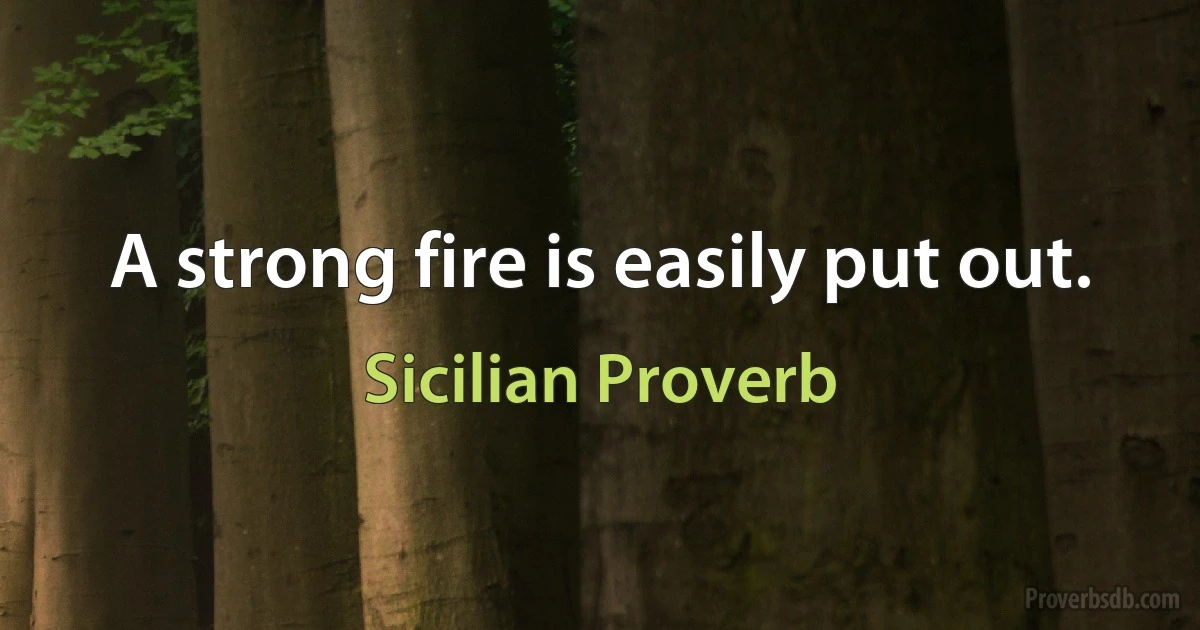 A strong fire is easily put out. (Sicilian Proverb)