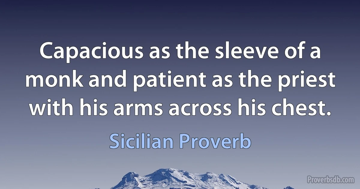 Capacious as the sleeve of a monk and patient as the priest with his arms across his chest. (Sicilian Proverb)