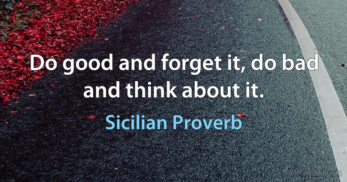 Do good and forget it, do bad and think about it. (Sicilian Proverb)