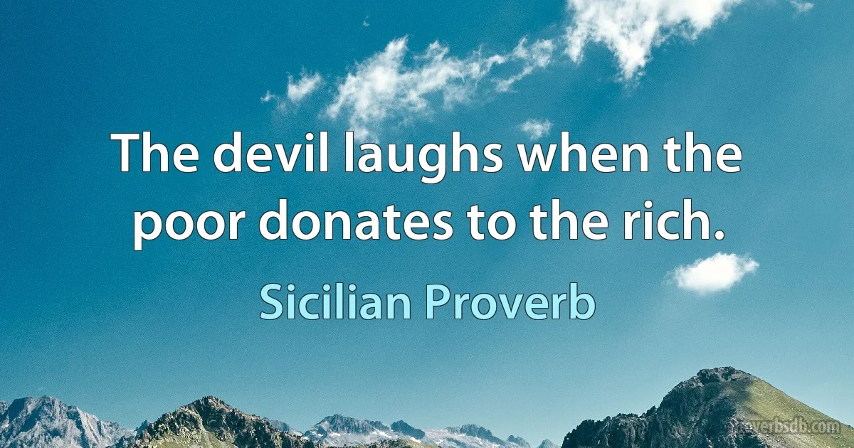 The devil laughs when the poor donates to the rich. (Sicilian Proverb)