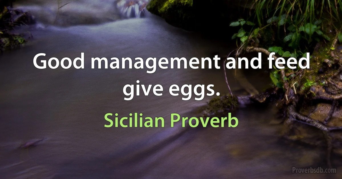 Good management and feed give eggs. (Sicilian Proverb)