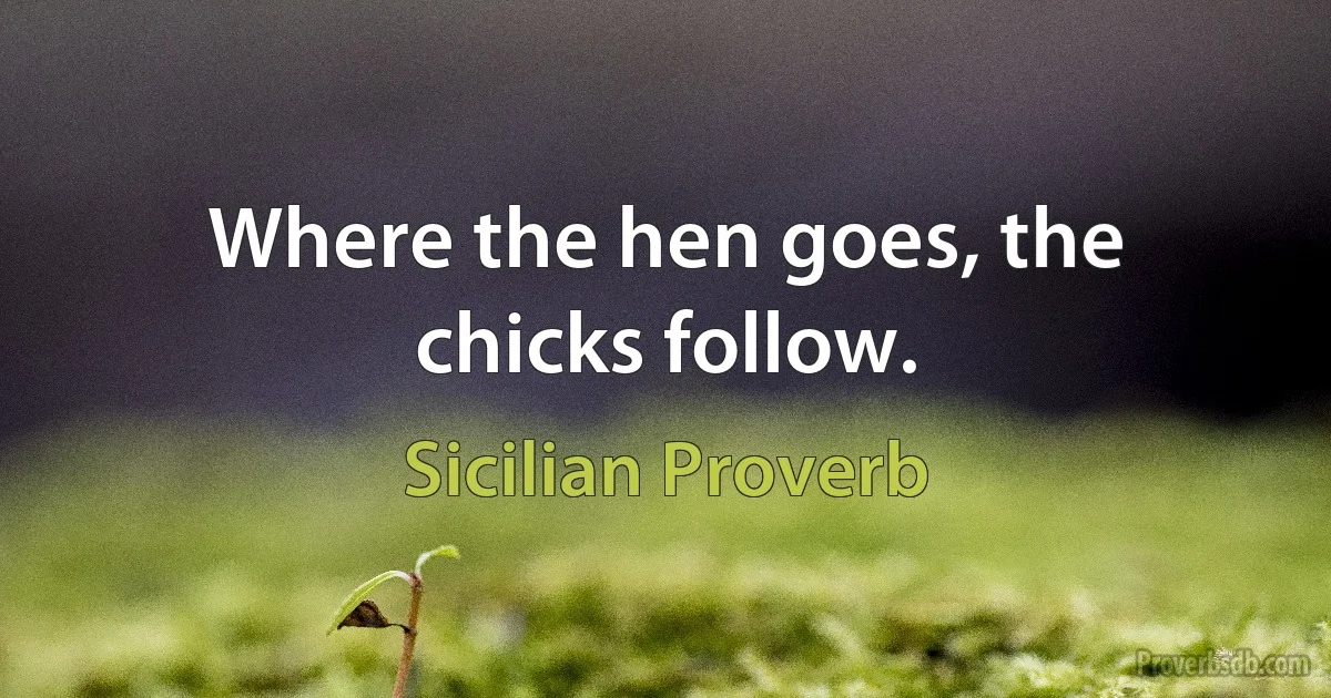 Where the hen goes, the chicks follow. (Sicilian Proverb)