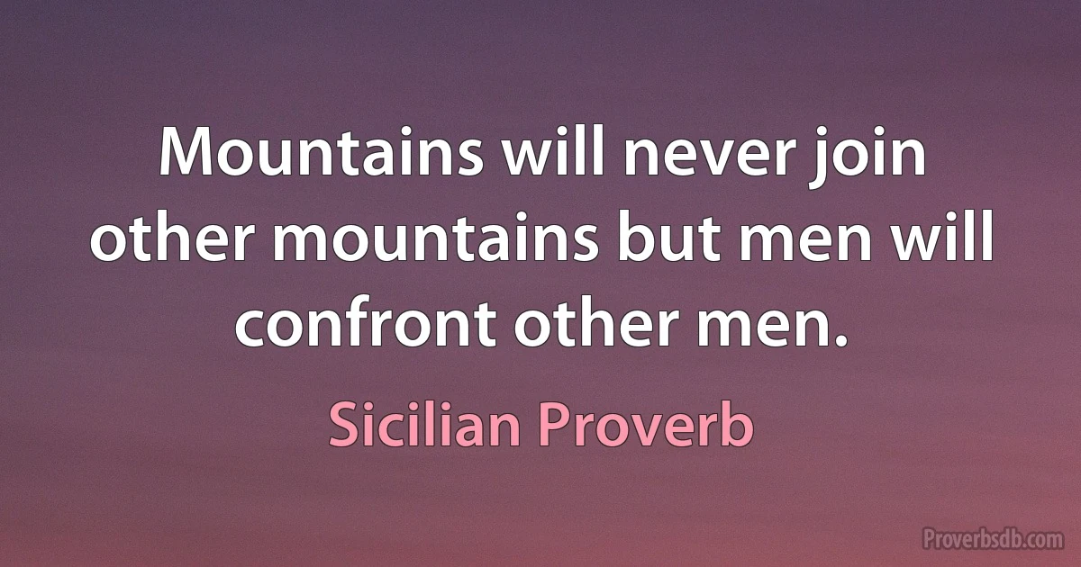 Mountains will never join other mountains but men will confront other men. (Sicilian Proverb)