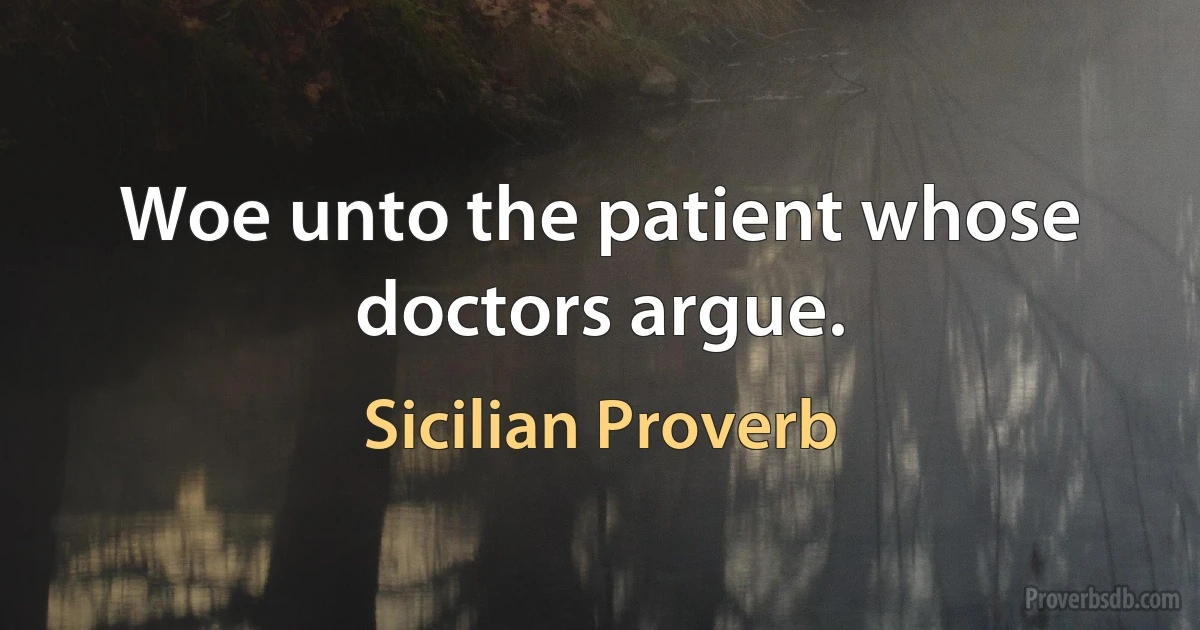 Woe unto the patient whose doctors argue. (Sicilian Proverb)