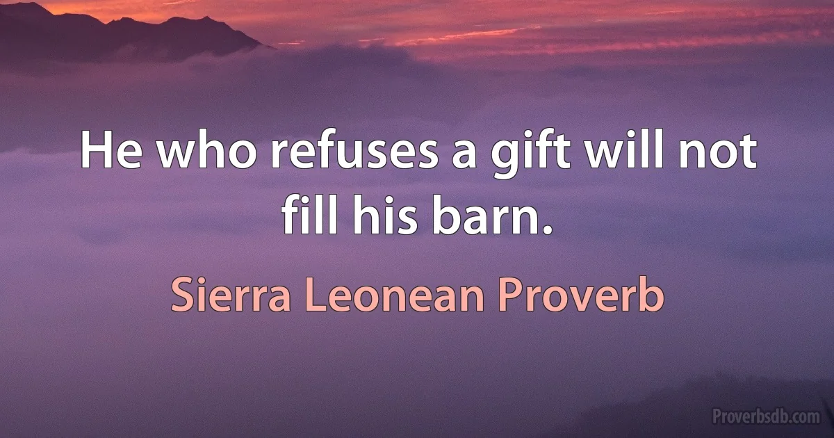 He who refuses a gift will not fill his barn. (Sierra Leonean Proverb)