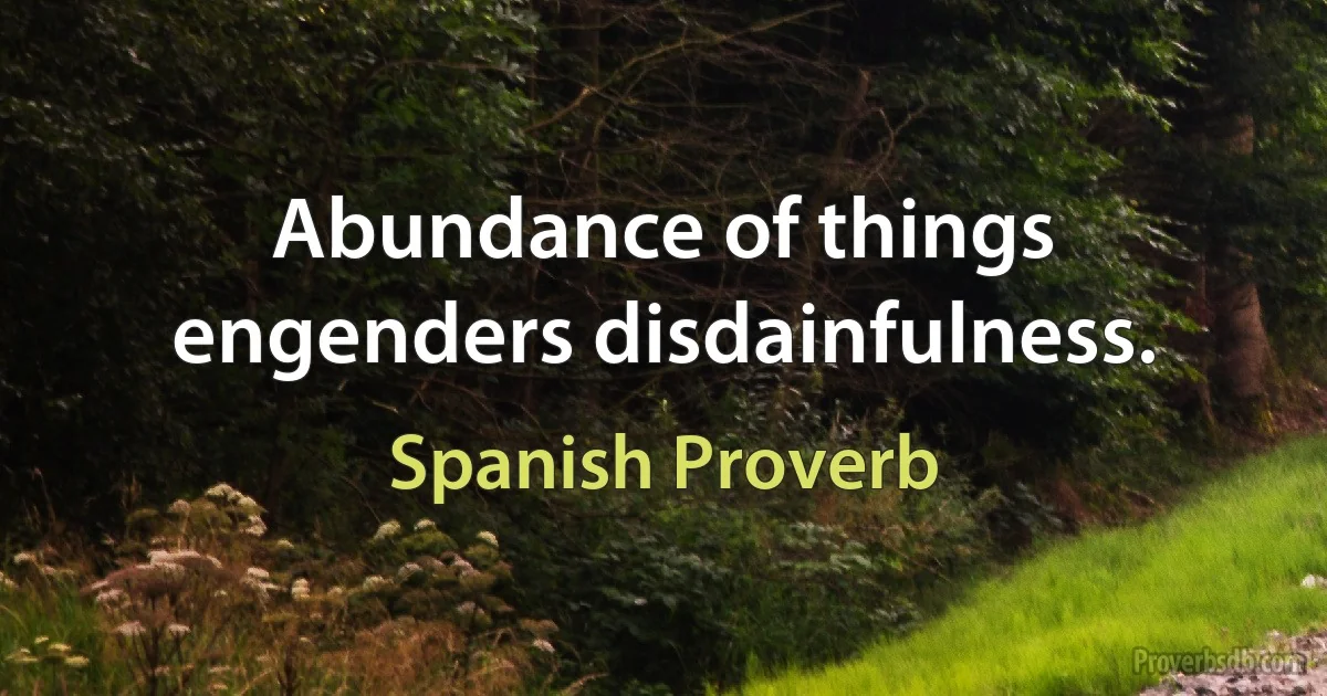 Abundance of things engenders disdainfulness. (Spanish Proverb)