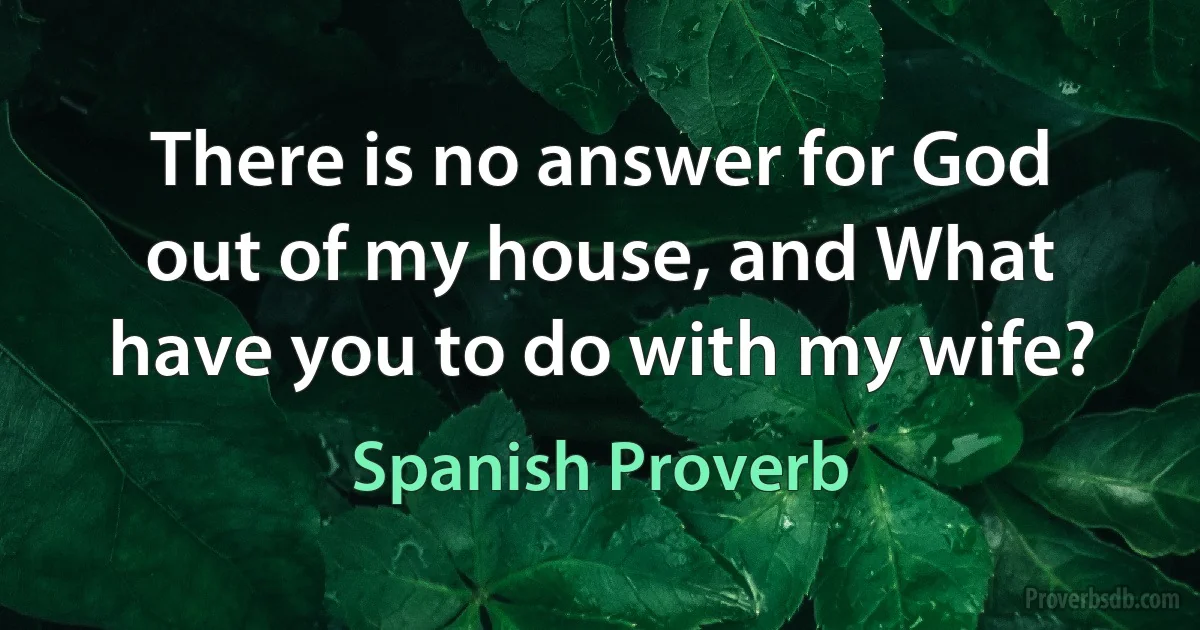 There is no answer for God out of my house, and What have you to do with my wife? (Spanish Proverb)