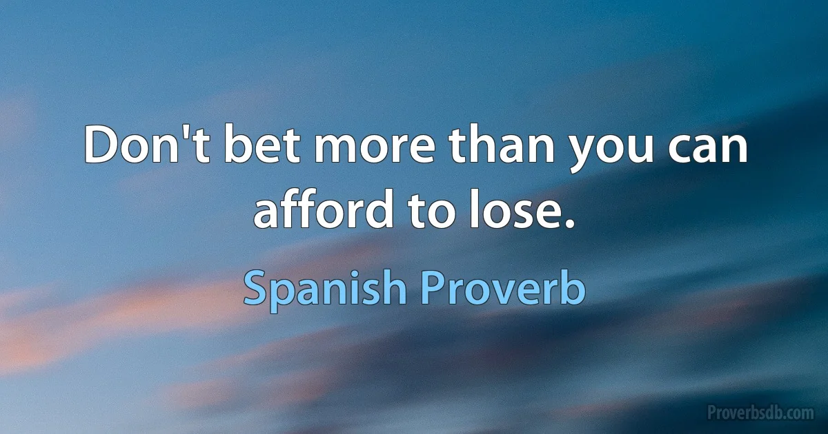 Don't bet more than you can afford to lose. (Spanish Proverb)