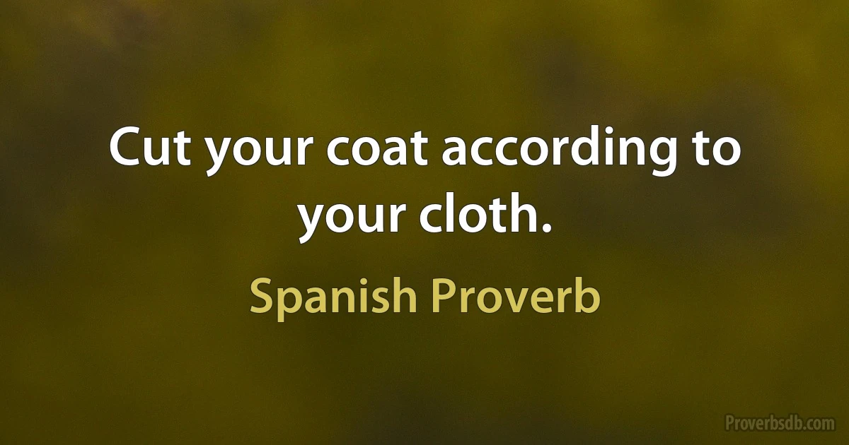 Cut your coat according to your cloth. (Spanish Proverb)