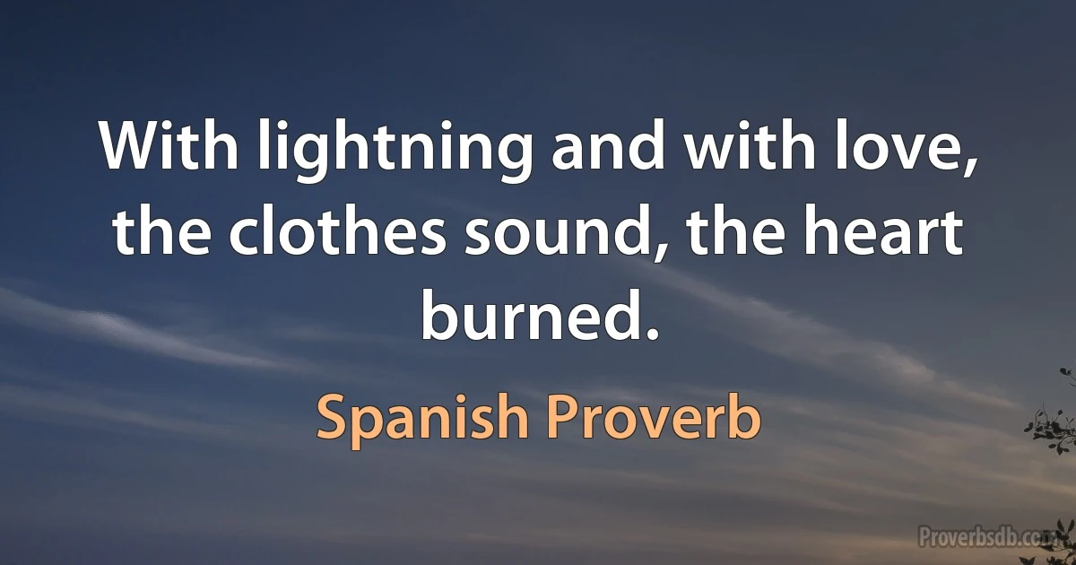 With lightning and with love, the clothes sound, the heart burned. (Spanish Proverb)