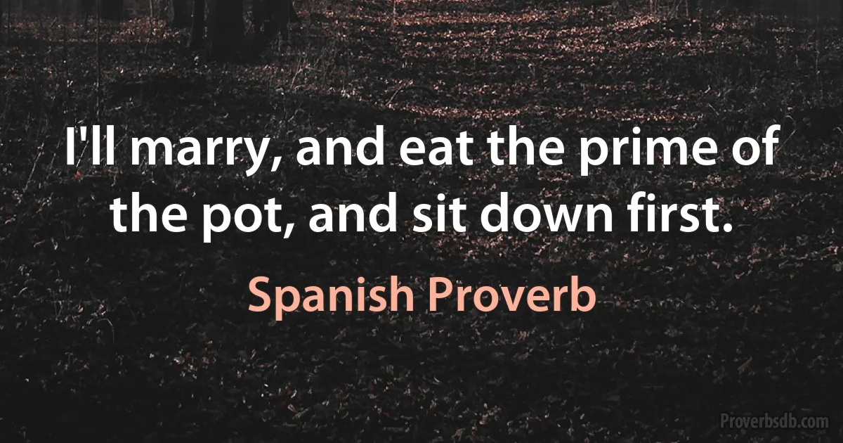 I'll marry, and eat the prime of the pot, and sit down first. (Spanish Proverb)