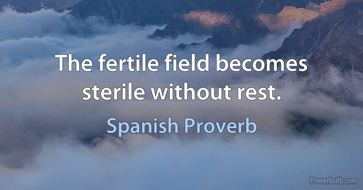 The fertile field becomes sterile without rest. (Spanish Proverb)