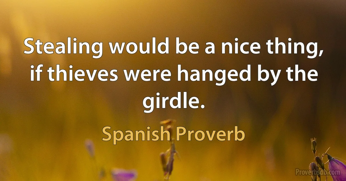 Stealing would be a nice thing, if thieves were hanged by the girdle. (Spanish Proverb)