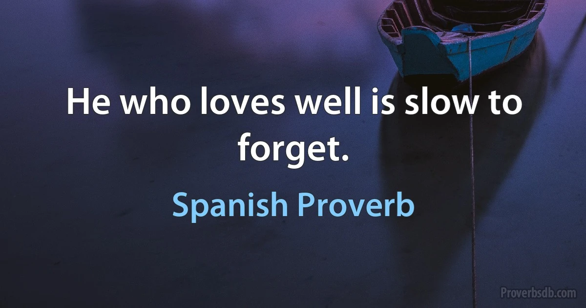 He who loves well is slow to forget. (Spanish Proverb)