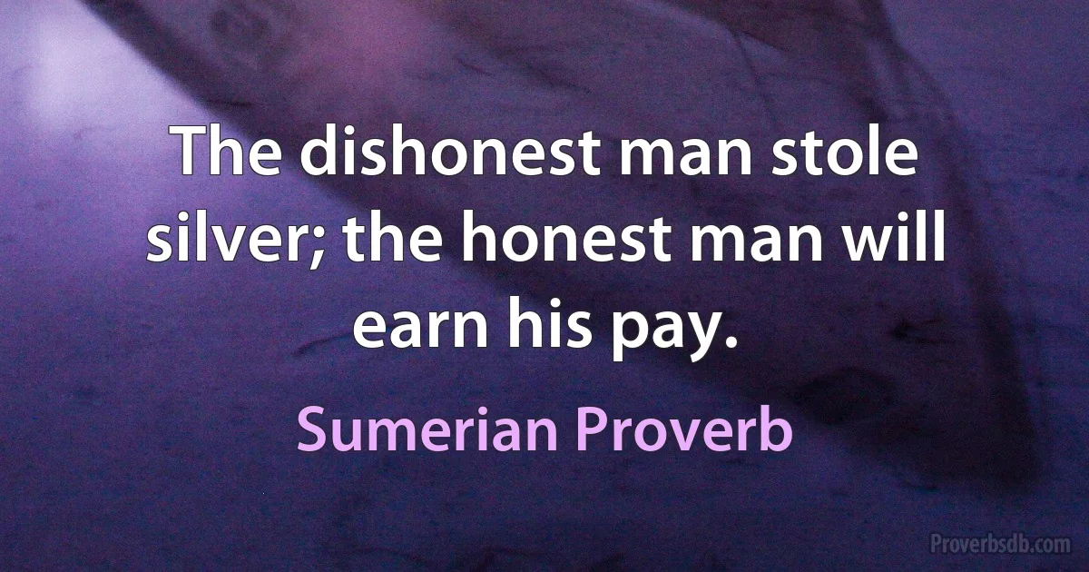 The dishonest man stole silver; the honest man will earn his pay. (Sumerian Proverb)