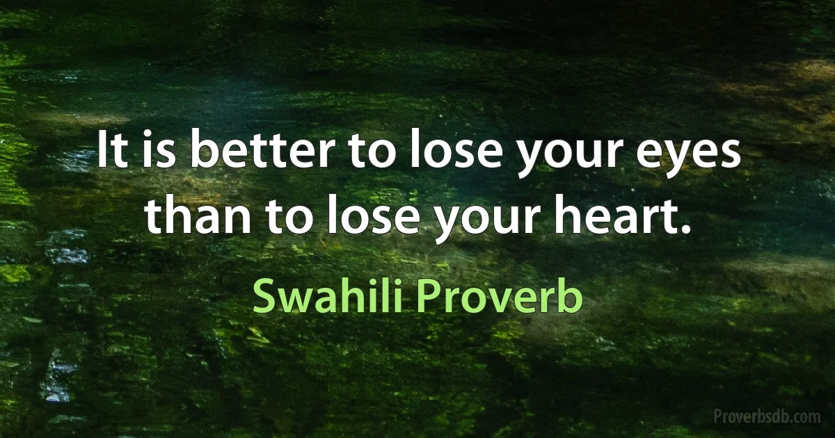 It is better to lose your eyes than to lose your heart. (Swahili Proverb)