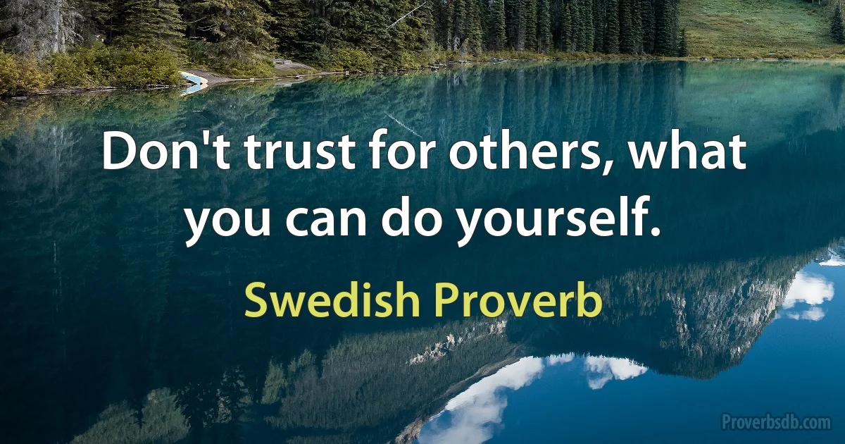 Don't trust for others, what you can do yourself. (Swedish Proverb)